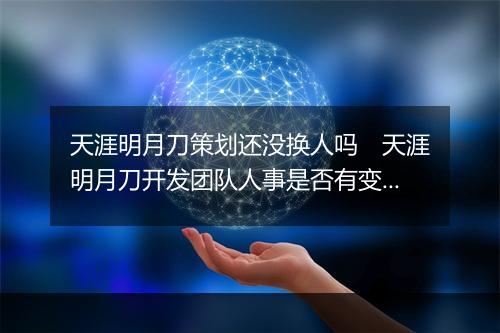 天涯明月刀策划还没换人吗　天涯明月刀开发团队人事是否有变动