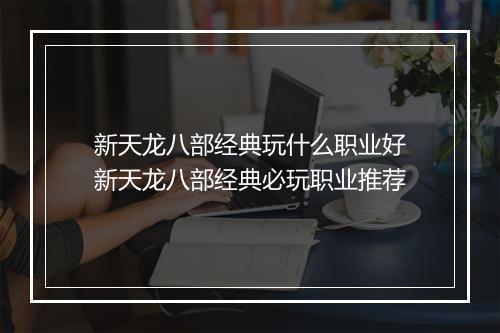 新天龙八部经典玩什么职业好　新天龙八部经典必玩职业推荐