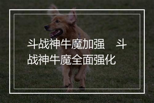 斗战神牛魔加强　斗战神牛魔全面强化